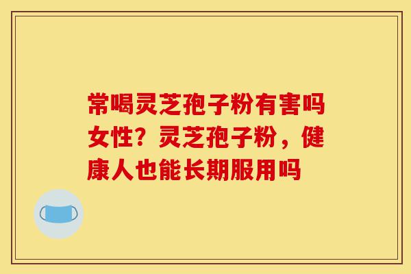 常喝灵芝孢子粉有害吗女性?灵芝孢子粉,健康人也能长期服用吗-第1张图片-灵芝之家 常喝灵芝孢子粉有害吗女性?灵芝孢子粉,健康人也能长期服用吗-第1张图片-灵芝之家