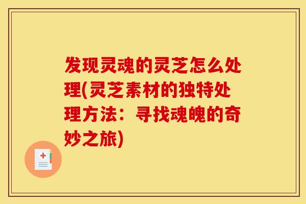 发现灵魂的灵芝怎么处理(灵芝素材的独特处理方法:寻找魂魄的奇妙之旅)-第1张图片-灵芝之家 发现灵魂的灵芝怎么处理(灵芝素材的独特处理方法:寻找魂魄的奇妙之旅)-第1张图片-灵芝之家