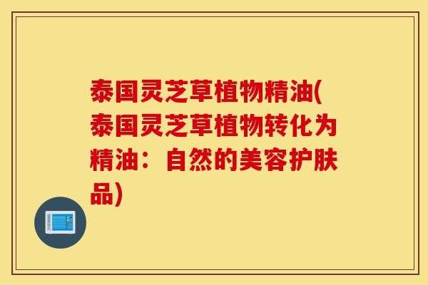 泰国灵芝草植物精油(泰国灵芝草植物转化为精油:自然的美容护肤品)-第1张图片-灵芝之家 泰国灵芝草植物精油(泰国灵芝草植物转化为精油:自然的美容护肤品)-第1张图片-灵芝之家