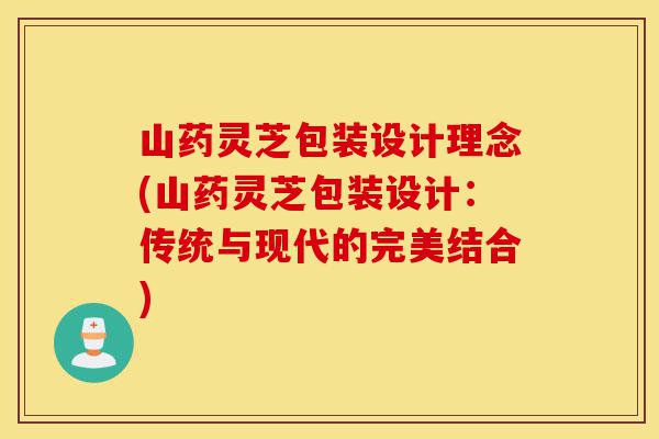 山药灵芝包装设计理念(山药灵芝包装设计:传统与现代的完美结合)-第1张图片-灵芝之家 山药灵芝包装设计理念(山药灵芝包装设计:传统与现代的完美结合)-第1张图片-灵芝之家