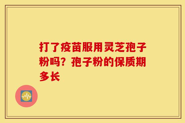 打了疫苗服用灵芝孢子粉吗?孢子粉的保质期多长-第1张图片-灵芝之家 打了疫苗服用灵芝孢子粉吗?孢子粉的保质期多长-第1张图片-灵芝之家