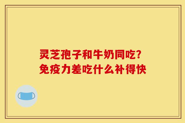 灵芝孢子和牛奶同吃?免疫力差吃什么补得快-第1张图片-灵芝之家 灵芝孢子和牛奶同吃?免疫力差吃什么补得快-第1张图片-灵芝之家