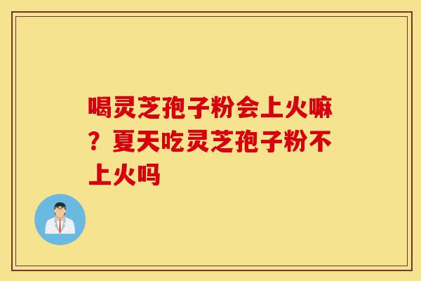 喝灵芝孢子粉会上火嘛？夏天吃灵芝孢子粉不上火吗-第1张图片-灵芝之家