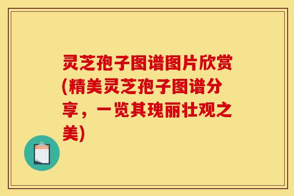 灵芝孢子图谱图片欣赏(精美灵芝孢子图谱分享,一览其瑰丽壮观之美)-第1张图片-灵芝之家 灵芝孢子图谱图片欣赏(精美灵芝孢子图谱分享,一览其瑰丽壮观之美)-第1张图片-灵芝之家