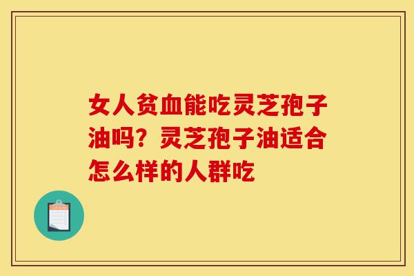 女人贫血能吃灵芝孢子油吗?灵芝孢子油适合怎么样的人群吃-第1张图片-灵芝之家 女人贫血能吃灵芝孢子油吗?灵芝孢子油适合怎么样的人群吃-第1张图片-灵芝之家