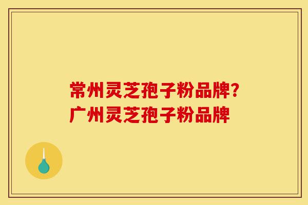 常州灵芝孢子粉品牌?广州灵芝孢子粉品牌-第1张图片-灵芝之家 常州灵芝孢子粉品牌?广州灵芝孢子粉品牌-第1张图片-灵芝之家