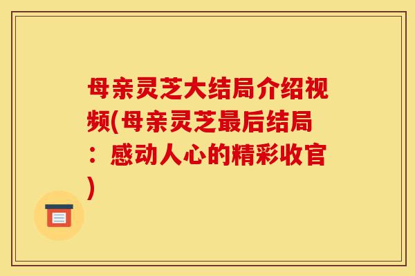 母亲灵芝大结局介绍视频(母亲灵芝最后结局:感动人心的精彩收官)-第1张图片-灵芝之家 母亲灵芝大结局介绍视频(母亲灵芝最后结局:感动人心的精彩收官)-第1张图片-灵芝之家