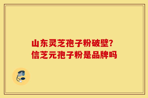 山东灵芝孢子粉破壁?信芝元孢子粉是品牌吗-第1张图片-灵芝之家 山东灵芝孢子粉破壁?信芝元孢子粉是品牌吗-第1张图片-灵芝之家