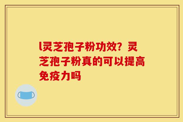 l灵芝孢子粉功效?灵芝孢子粉真的可以提高免疫力吗-第1张图片-灵芝之家 l灵芝孢子粉功效?灵芝孢子粉真的可以提高免疫力吗-第1张图片-灵芝之家