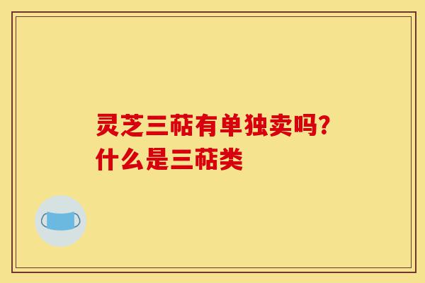 灵芝三萜有单独卖吗?什么是三萜类-第1张图片-灵芝之家 灵芝三萜有单独卖吗?什么是三萜类-第1张图片-灵芝之家