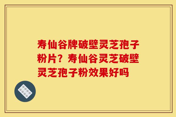 寿仙谷牌破壁灵芝孢子粉片?寿仙谷灵芝破壁灵芝孢子粉效果好吗-第1张图片-灵芝之家 寿仙谷牌破壁灵芝孢子粉片?寿仙谷灵芝破壁灵芝孢子粉效果好吗-第1张图片-灵芝之家