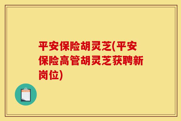 平安保险胡灵芝(平安保险高管胡灵芝获聘新岗位)-第1张图片-灵芝之家 平安保险胡灵芝(平安保险高管胡灵芝获聘新岗位)-第1张图片-灵芝之家