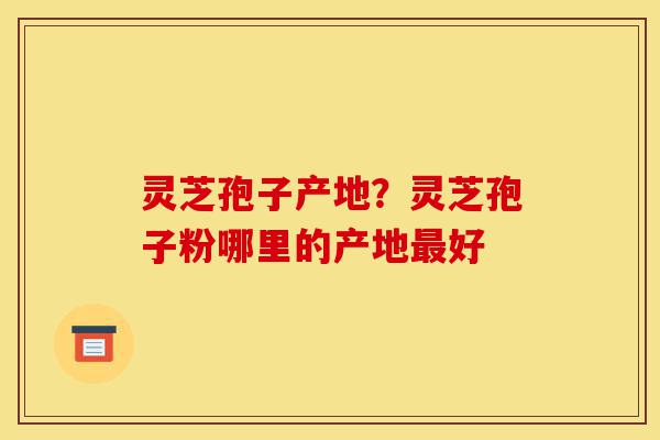 灵芝孢子产地?灵芝孢子粉哪里的产地最好-第1张图片-灵芝之家 灵芝孢子产地?灵芝孢子粉哪里的产地最好-第1张图片-灵芝之家