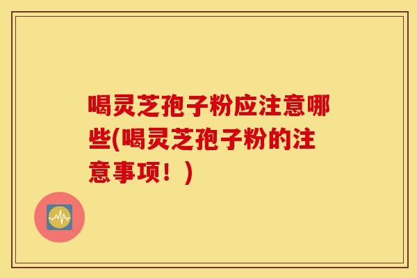 喝灵芝孢子粉应注意哪些(喝灵芝孢子粉的注意事项!)-第1张图片-灵芝之家 喝灵芝孢子粉应注意哪些(喝灵芝孢子粉的注意事项!)-第1张图片-灵芝之家