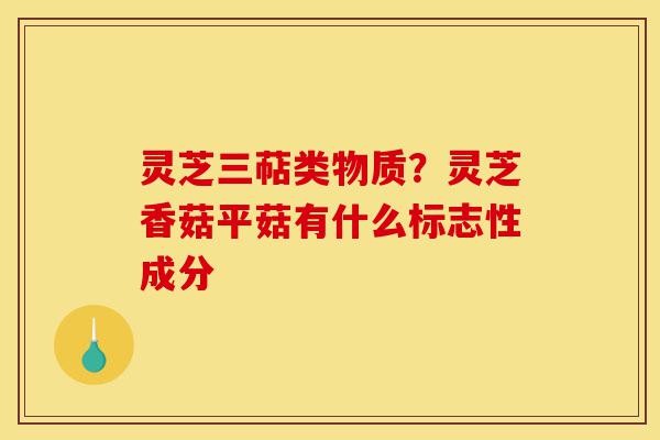 灵芝三萜类物质？灵芝香菇平菇有什么标志性成分-第1张图片-灵芝之家
