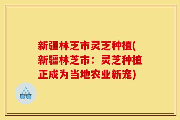 新疆林芝市灵芝种植(新疆林芝市:灵芝种植正成为当地农业新宠)-第1张图片-灵芝之家 新疆林芝市灵芝种植(新疆林芝市:灵芝种植正成为当地农业新宠)-第1张图片-灵芝之家
