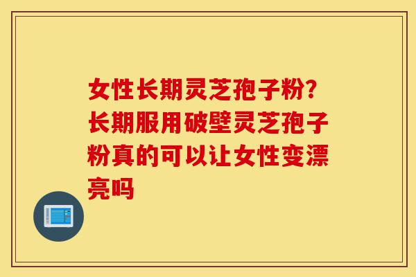 女性长期灵芝孢子粉?长期服用破壁灵芝孢子粉真的可以让女性变漂亮吗-第1张图片-灵芝之家 女性长期灵芝孢子粉?长期服用破壁灵芝孢子粉真的可以让女性变漂亮吗-第1张图片-灵芝之家