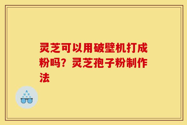 灵芝可以用破壁机打成粉吗?灵芝孢子粉制作法-第1张图片-灵芝之家 灵芝可以用破壁机打成粉吗?灵芝孢子粉制作法-第1张图片-灵芝之家
