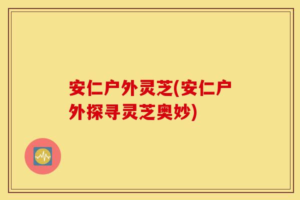 安仁户外灵芝(安仁户外探寻灵芝奥妙)-第1张图片-灵芝之家 安仁户外灵芝(安仁户外探寻灵芝奥妙)-第1张图片-灵芝之家