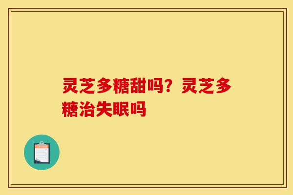 灵芝多糖甜吗?灵芝多糖治失眠吗-第1张图片-灵芝之家 灵芝多糖甜吗?灵芝多糖治失眠吗-第1张图片-灵芝之家