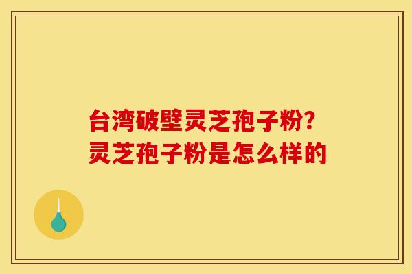 台湾破壁灵芝孢子粉?灵芝孢子粉是怎么样的-第1张图片-灵芝之家 台湾破壁灵芝孢子粉?灵芝孢子粉是怎么样的-第1张图片-灵芝之家