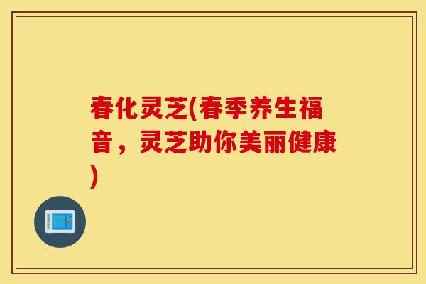 春化灵芝(春季养生福音,灵芝助你美丽健康)-第1张图片-灵芝之家 春化灵芝(春季养生福音,灵芝助你美丽健康)-第1张图片-灵芝之家