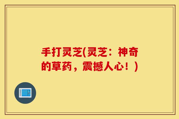 手打灵芝(灵芝：神奇的草药，震撼人心！)-第1张图片-灵芝之家