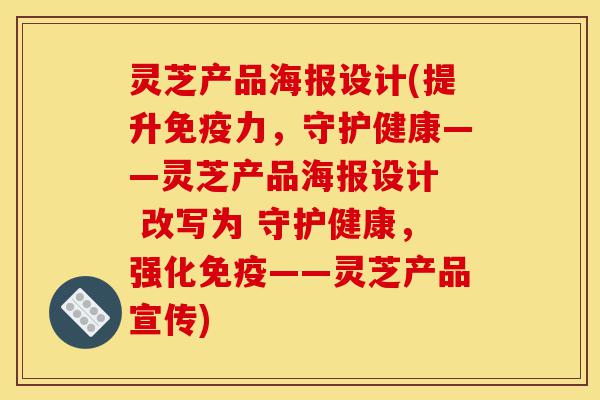 灵芝产品海报设计(提升免疫力,守护健康——灵芝产品海报设计 改写为 守护健康,强化免疫——灵芝产品宣传)-第1张图片-灵芝之家 灵芝产品海报设计(提升免疫力,守护健康——灵芝产品海报设计 改写为 守护健康,强化免疫——灵芝产品宣传)-第1张图片-灵芝之家
