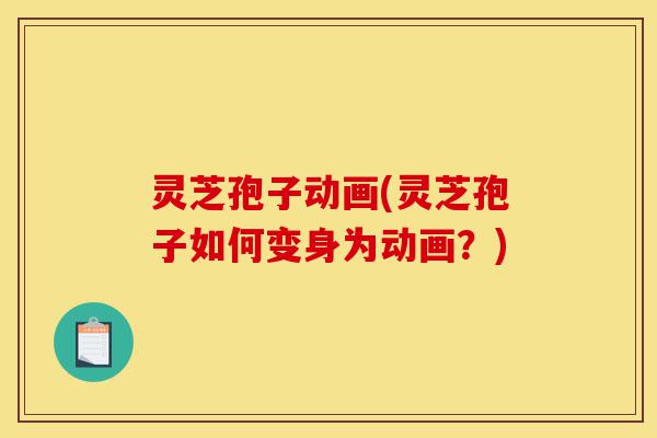 灵芝孢子动画(灵芝孢子如何变身为动画?)-第1张图片-灵芝之家 灵芝孢子动画(灵芝孢子如何变身为动画?)-第1张图片-灵芝之家