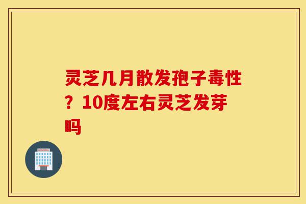灵芝几月散发孢子毒性?10度左右灵芝发芽吗-第1张图片-灵芝之家 灵芝几月散发孢子毒性?10度左右灵芝发芽吗-第1张图片-灵芝之家