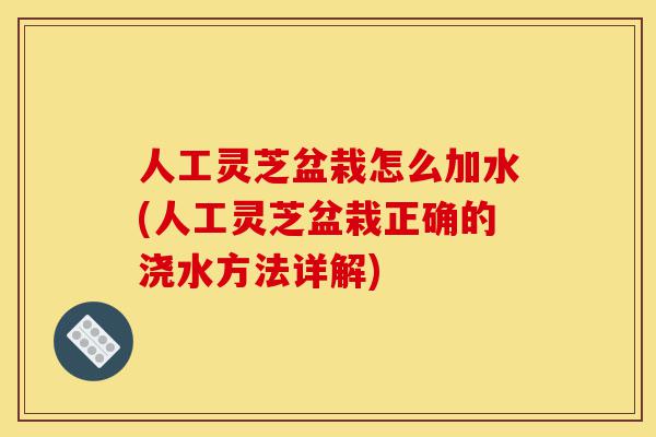 人工灵芝盆栽怎么加水(人工灵芝盆栽正确的浇水方法详解)-第1张图片-灵芝之家 人工灵芝盆栽怎么加水(人工灵芝盆栽正确的浇水方法详解)-第1张图片-灵芝之家
