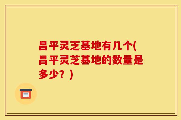 昌平灵芝基地有几个(昌平灵芝基地的数量是多少?)-第1张图片-灵芝之家 昌平灵芝基地有几个(昌平灵芝基地的数量是多少?)-第1张图片-灵芝之家