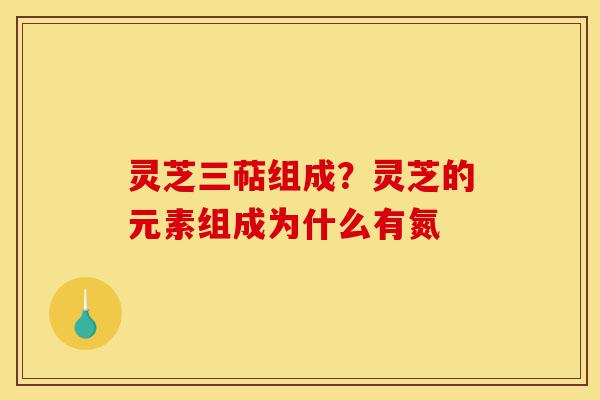 灵芝三萜组成?灵芝的元素组成为什么有氮-第1张图片-灵芝之家 灵芝三萜组成?灵芝的元素组成为什么有氮-第1张图片-灵芝之家