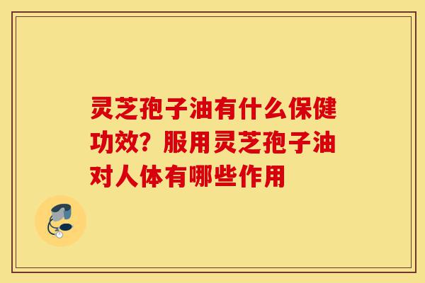 灵芝孢子油有什么保健功效?服用灵芝孢子油对人体有哪些作用-第1张图片-灵芝之家 灵芝孢子油有什么保健功效?服用灵芝孢子油对人体有哪些作用-第1张图片-灵芝之家