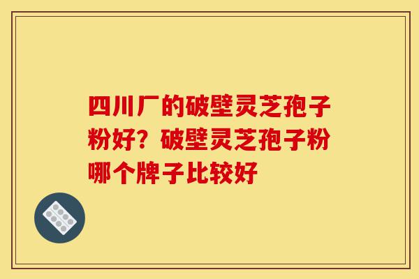四川厂的破壁灵芝孢子粉好?破壁灵芝孢子粉哪个牌子比较好-第1张图片-灵芝之家 四川厂的破壁灵芝孢子粉好?破壁灵芝孢子粉哪个牌子比较好-第1张图片-灵芝之家
