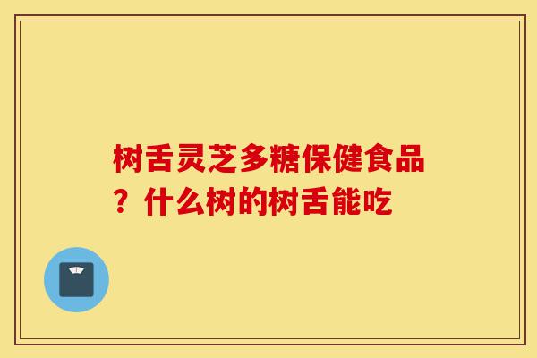 树舌灵芝多糖保健食品?什么树的树舌能吃-第1张图片-灵芝之家 树舌灵芝多糖保健食品?什么树的树舌能吃-第1张图片-灵芝之家