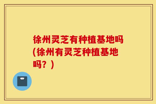 徐州灵芝有种植基地吗(徐州有灵芝种植基地吗?)-第1张图片-灵芝之家 徐州灵芝有种植基地吗(徐州有灵芝种植基地吗?)-第1张图片-灵芝之家