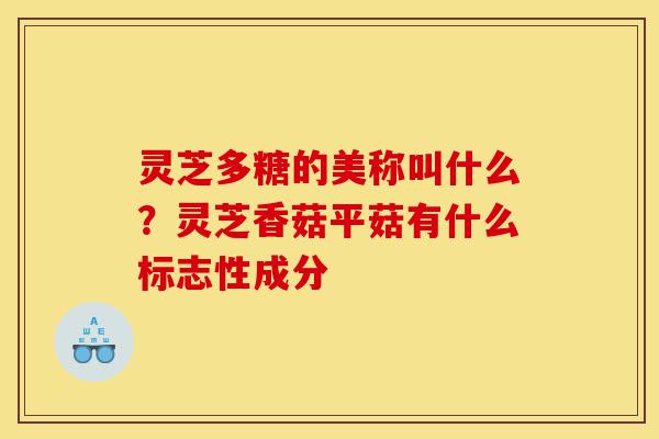 灵芝多糖的美称叫什么?灵芝香菇平菇有什么标志性成分-第1张图片-灵芝之家 灵芝多糖的美称叫什么?灵芝香菇平菇有什么标志性成分-第1张图片-灵芝之家