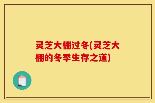 灵芝大棚过冬(灵芝大棚的冬季生存之道)-第1张图片-灵芝之家 灵芝大棚过冬(灵芝大棚的冬季生存之道)-第1张图片-灵芝之家