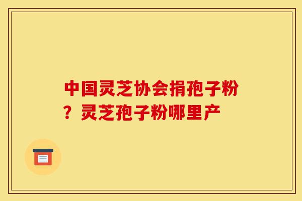 中国灵芝协会捐孢子粉?灵芝孢子粉哪里产-第1张图片-灵芝之家 中国灵芝协会捐孢子粉?灵芝孢子粉哪里产-第1张图片-灵芝之家