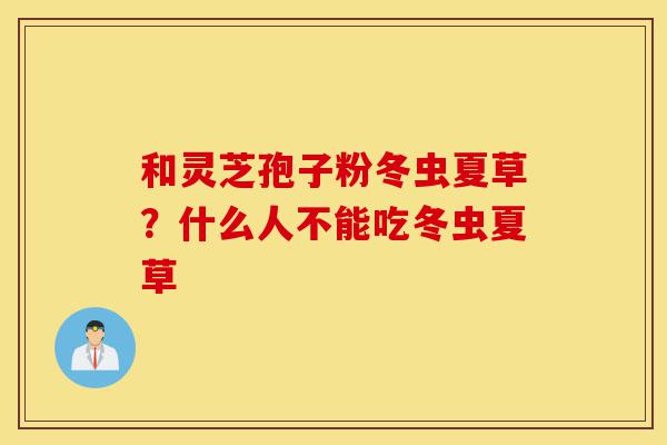 和灵芝孢子粉冬虫夏草?什么人不能吃冬虫夏草-第1张图片-灵芝之家 和灵芝孢子粉冬虫夏草?什么人不能吃冬虫夏草-第1张图片-灵芝之家