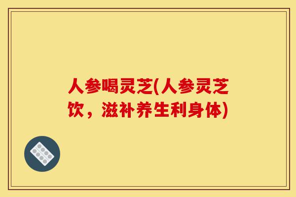 人参喝灵芝(人参灵芝饮,滋补养生利身体)-第1张图片-灵芝之家 人参喝灵芝(人参灵芝饮,滋补养生利身体)-第1张图片-灵芝之家
