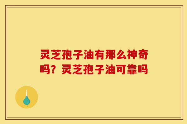 灵芝孢子油有那么神奇吗?灵芝孢子油可靠吗-第1张图片-灵芝之家 灵芝孢子油有那么神奇吗?灵芝孢子油可靠吗-第1张图片-灵芝之家