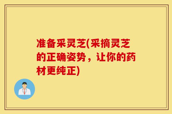 准备采灵芝(采摘灵芝的正确姿势,让你的药材更纯正)-第1张图片-灵芝之家 准备采灵芝(采摘灵芝的正确姿势,让你的药材更纯正)-第1张图片-灵芝之家