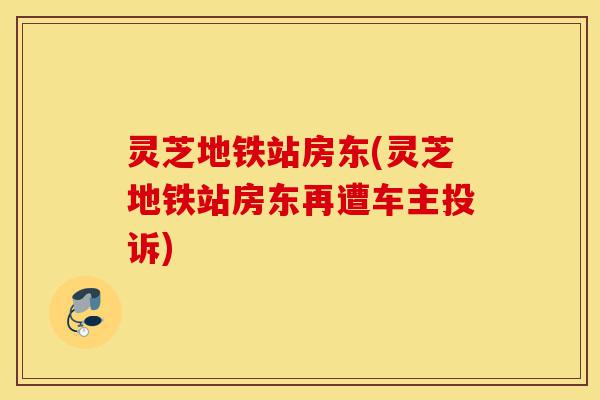 灵芝地铁站房东(灵芝地铁站房东再遭车主投诉)-第1张图片-灵芝之家 灵芝地铁站房东(灵芝地铁站房东再遭车主投诉)-第1张图片-灵芝之家