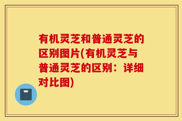 有机灵芝和普通灵芝的区别图片(有机灵芝与普通灵芝的区别:详细对比图)-第1张图片-灵芝之家 有机灵芝和普通灵芝的区别图片(有机灵芝与普通灵芝的区别:详细对比图)-第1张图片-灵芝之家