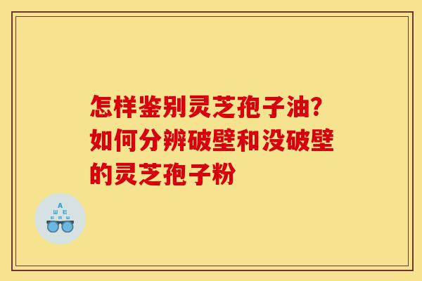 怎样鉴别灵芝孢子油?如何分辨破壁和没破壁的灵芝孢子粉-第1张图片-灵芝之家 怎样鉴别灵芝孢子油?如何分辨破壁和没破壁的灵芝孢子粉-第1张图片-灵芝之家