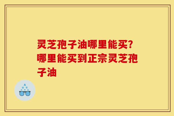 灵芝孢子油哪里能买?哪里能买到正宗灵芝孢子油-第1张图片-灵芝之家 灵芝孢子油哪里能买?哪里能买到正宗灵芝孢子油-第1张图片-灵芝之家