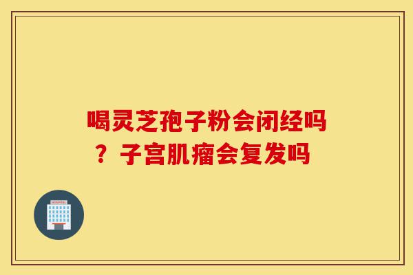 喝灵芝孢子粉会闭经吗 ?子宫肌瘤会复发吗-第1张图片-灵芝之家 喝灵芝孢子粉会闭经吗 ?子宫肌瘤会复发吗-第1张图片-灵芝之家