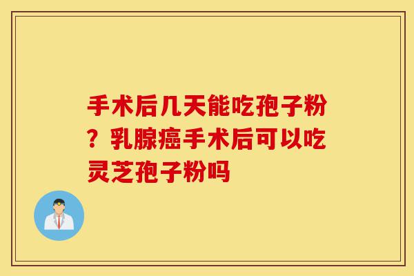 手术后几天能吃孢子粉?乳腺癌手术后可以吃灵芝孢子粉吗-第1张图片-灵芝之家 手术后几天能吃孢子粉?乳腺癌手术后可以吃灵芝孢子粉吗-第1张图片-灵芝之家